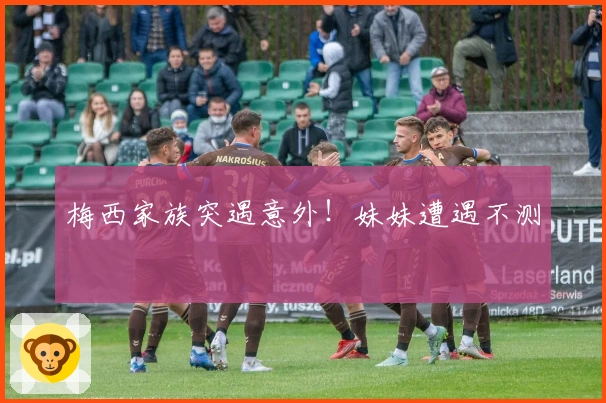 梅西家族突遇意外！妹妹遭遇不测