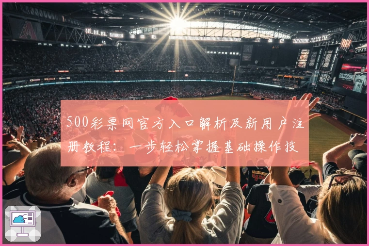 500彩票网官方入口解析及新用户注册教程：一步轻松掌握基础操作技巧