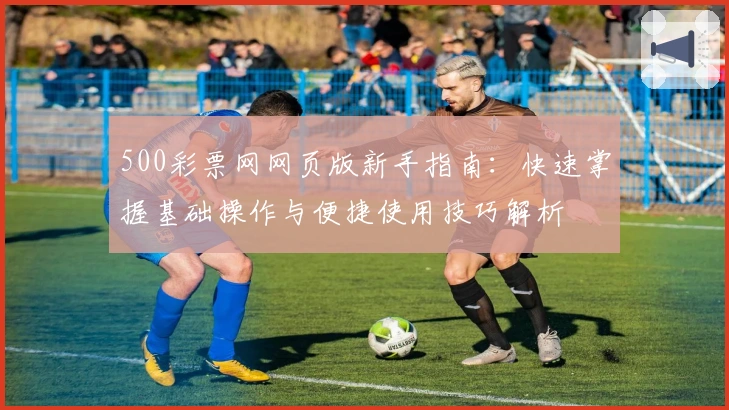 500彩票网网页版新手指南:快速掌握基础操作与便捷使用技巧解析