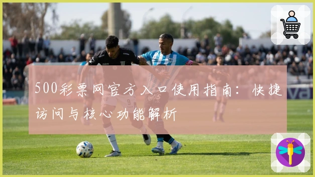 500彩票网官方入口使用指南:快捷访问与核心功能解析