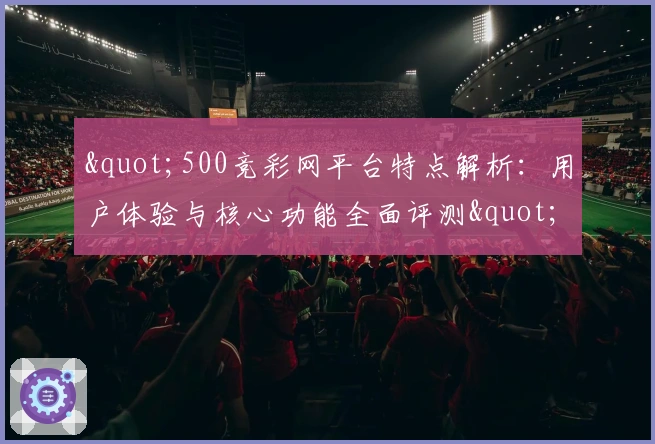 "500竞彩网平台特点解析:用户体验与核心功能全面评测"