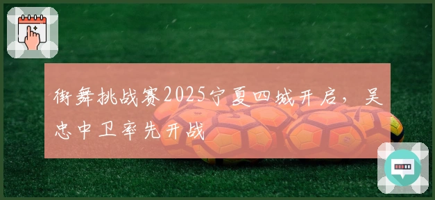 街舞挑战赛2025宁夏四城开启，吴忠中卫率先开战
