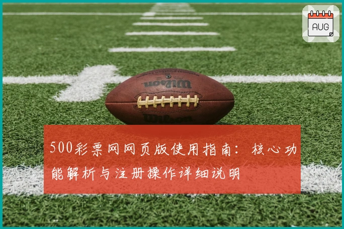 500彩票网网页版使用指南：核心功能解析与注册操作详细说明