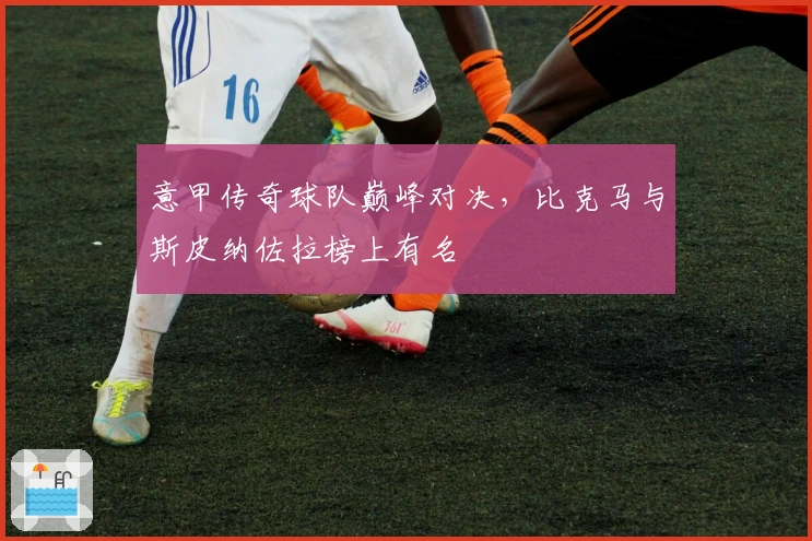 意甲传奇球队巅峰对决，比克马与斯皮纳佐拉榜上有名