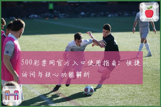 500彩票网官方入口使用指南：快捷访问与核心功能解析