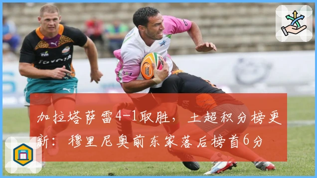 加拉塔萨雷4-1取胜，土超积分榜更新：穆里尼奥前东家落后榜首6分