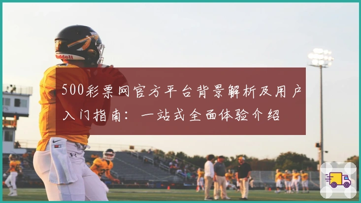 500彩票网官方平台背景解析及用户入门指南：一站式全面体验介绍