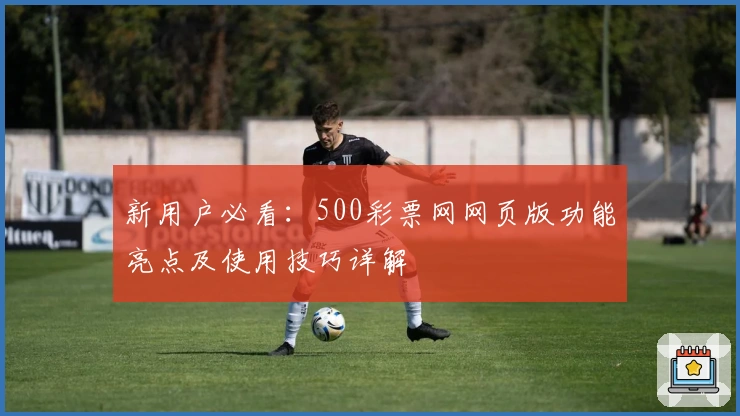 新用户必看：500彩票网网页版功能亮点及使用技巧详解