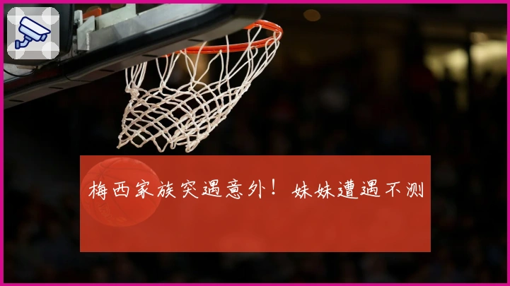 梅西家族突遇意外！妹妹遭遇不测