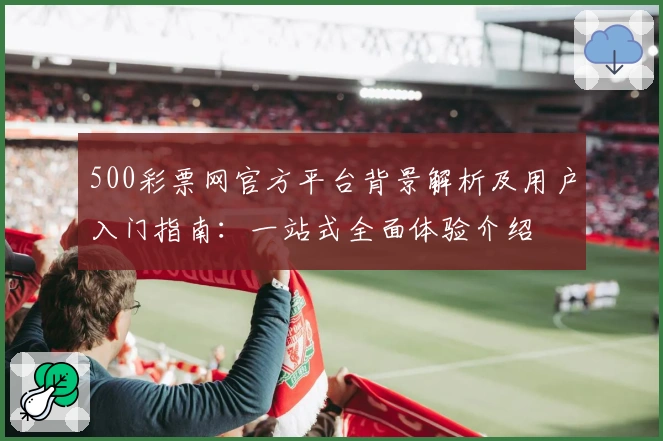 500彩票网官方平台背景解析及用户入门指南：一站式全面体验介绍
