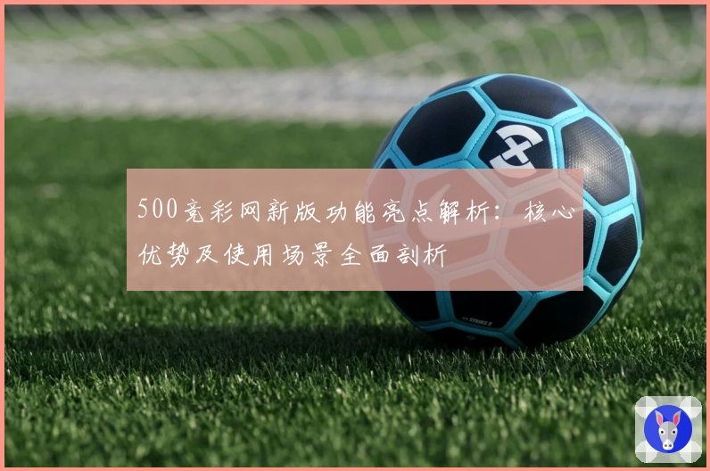 500竞彩网新版功能亮点解析:核心优势及使用场景全面剖析