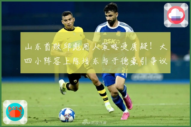 山东首败邱彪用人策略受质疑！大四小阵容上陈培东与于德豪引争议！