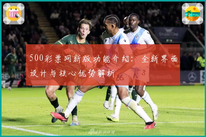 500彩票网新版功能介绍:全新界面设计与核心优势解析