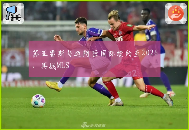 苏亚雷斯与迈阿密国际续约至2026，再战MLS