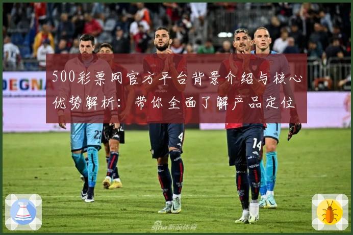 500彩票网官方平台背景介绍与核心优势解析：带你全面了解产品定位及服务特点