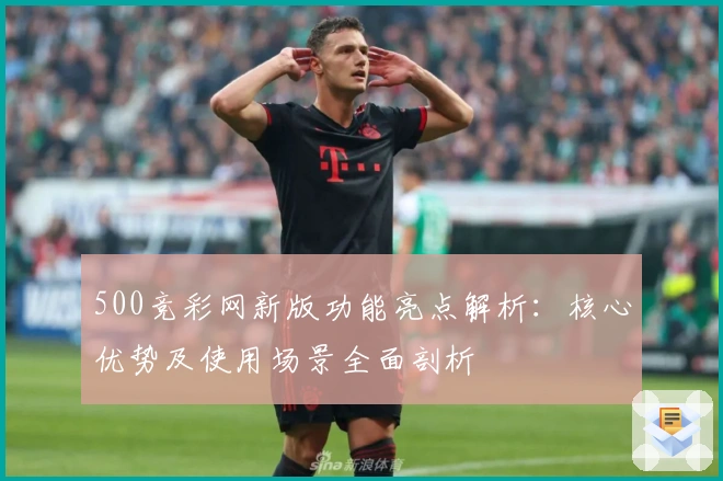 500竞彩网新版功能亮点解析：核心优势及使用场景全面剖析