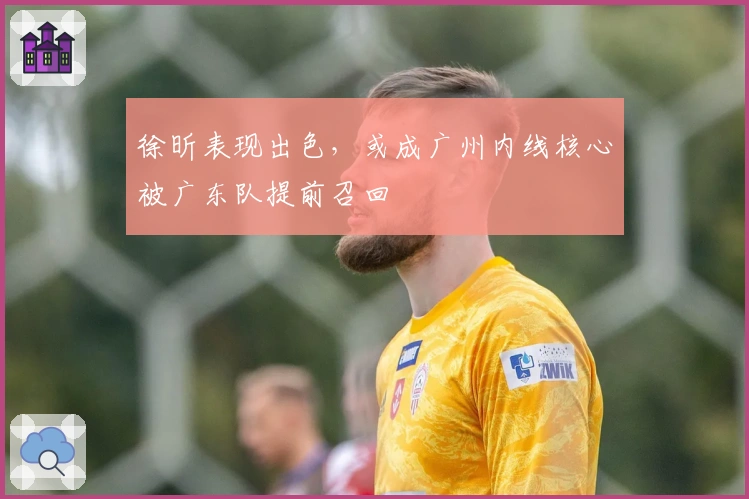 徐昕表现出色，或成广州内线核心被广东队提前召回