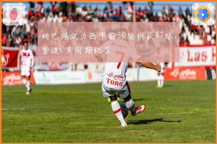 姆巴佩效力西甲前50场斩获47球，紧追C罗同期纪录