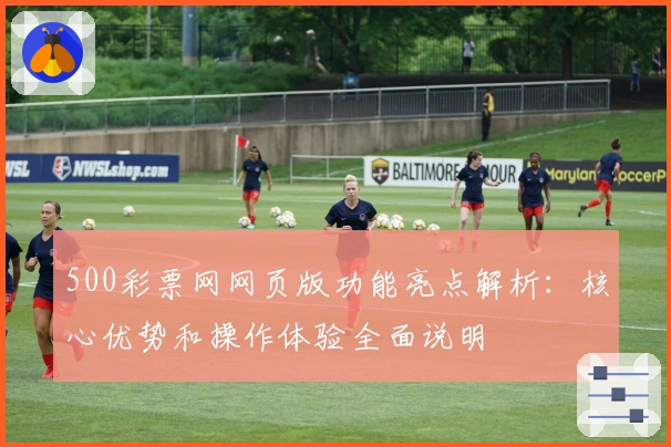 500彩票网网页版功能亮点解析：核心优势和操作体验全面说明