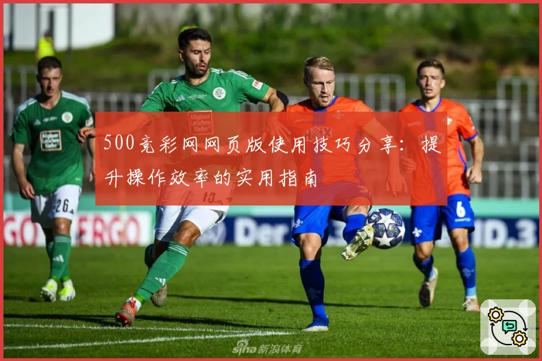 500竞彩网网页版使用技巧分享：提升操作效率的实用指南