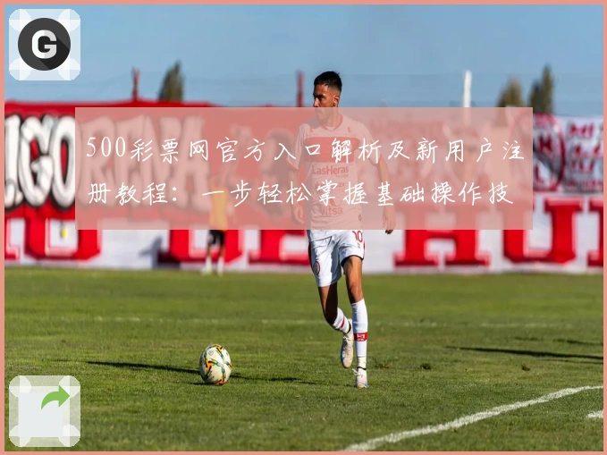 500彩票网官方入口解析及新用户注册教程：一步轻松掌握基础操作技巧