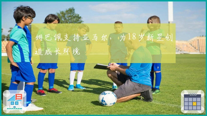 姆巴佩支持亚马尔，为18岁新星创造成长环境