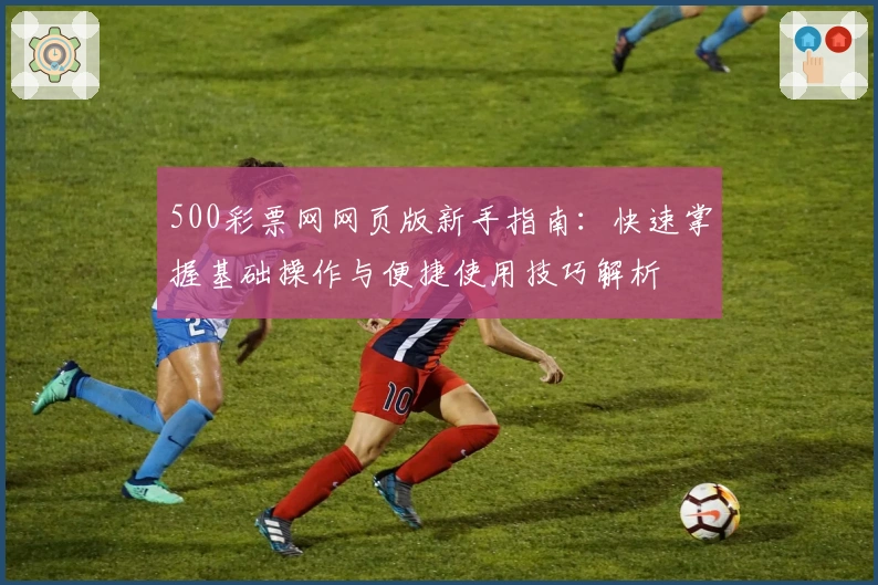 500彩票网网页版新手指南：快速掌握基础操作与便捷使用技巧解析