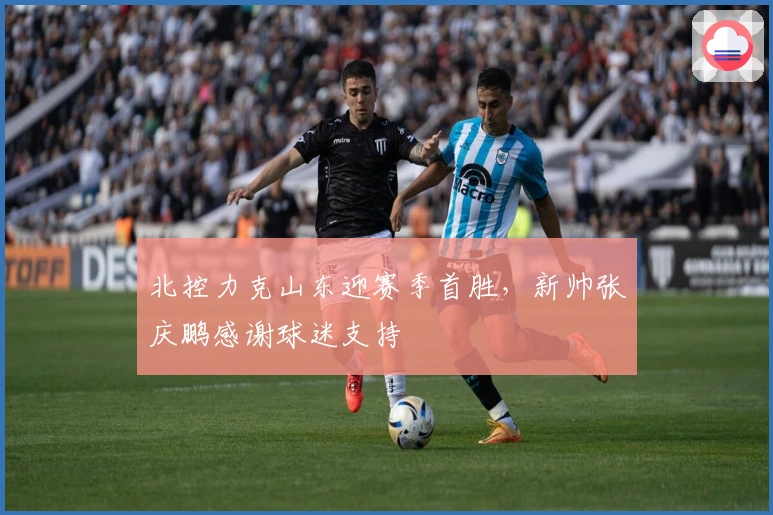 北控力克山东迎赛季首胜，新帅张庆鹏感谢球迷支持