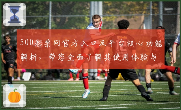 500彩票网官方入口及平台核心功能解析，带您全面了解其使用体验与优势亮点