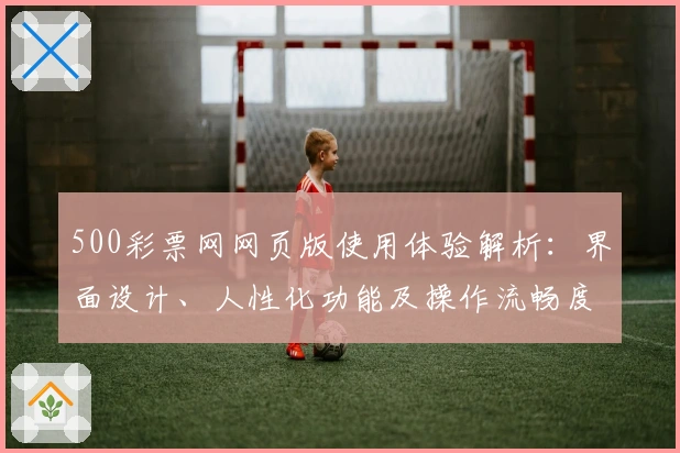 500彩票网网页版使用体验解析：界面设计、人性化功能及操作流畅度全面测评