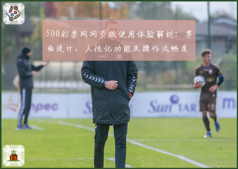 500彩票网网页版使用体验解析：界面设计、人性化功能及操作流畅度全面测评