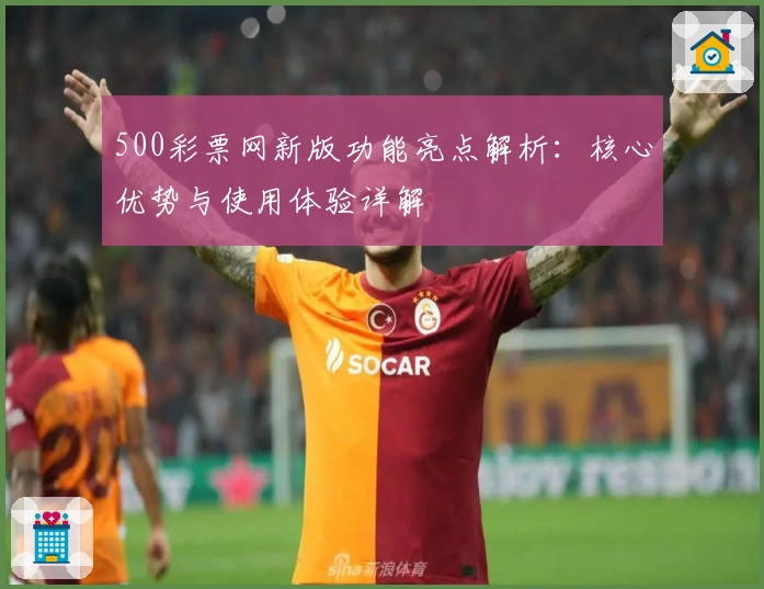 500彩票网新版功能亮点解析：核心优势与使用体验详解