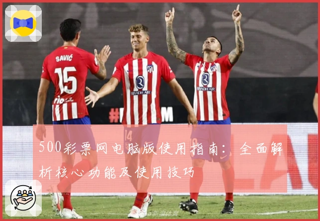500彩票网电脑版使用指南：全面解析核心功能及使用技巧