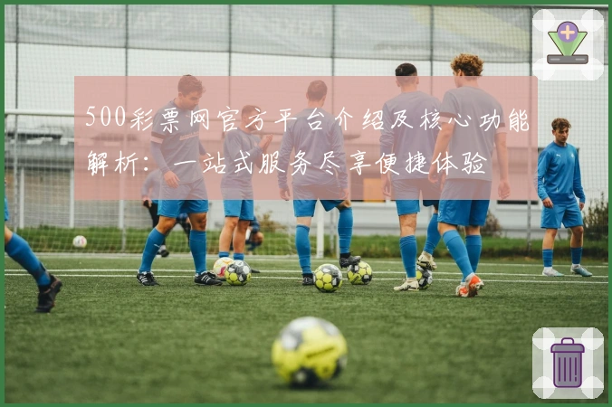 500彩票网官方平台介绍及核心功能解析：一站式服务尽享便捷体验