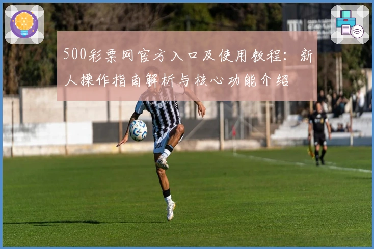 500彩票网官方入口及使用教程：新人操作指南解析与核心功能介绍