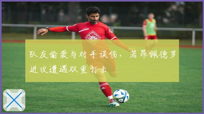 队友偷袭与对手误伤，若昂佩德罗进攻遭遇双重打击