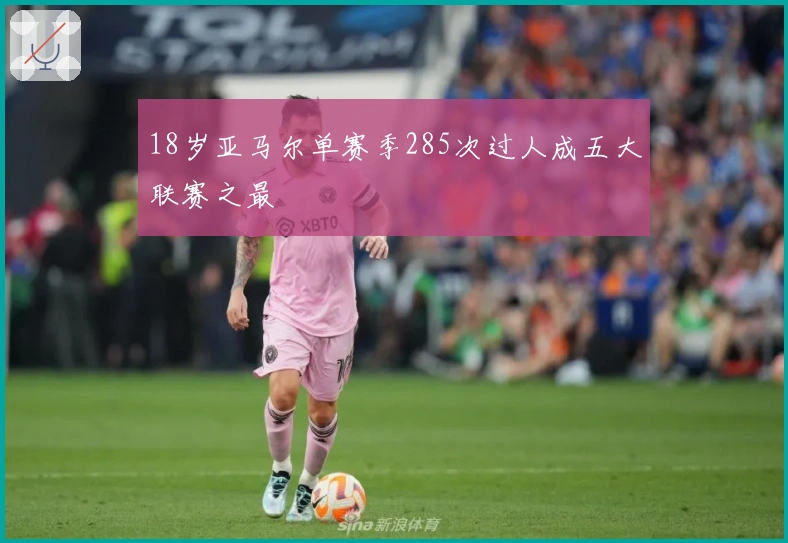 18岁亚马尔单赛季285次过人成五大联赛之最