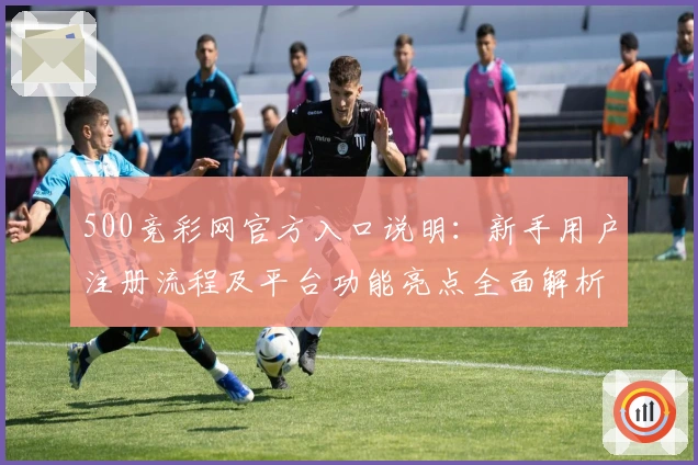 500竞彩网官方入口说明:新手用户注册流程及平台功能亮点全面解析