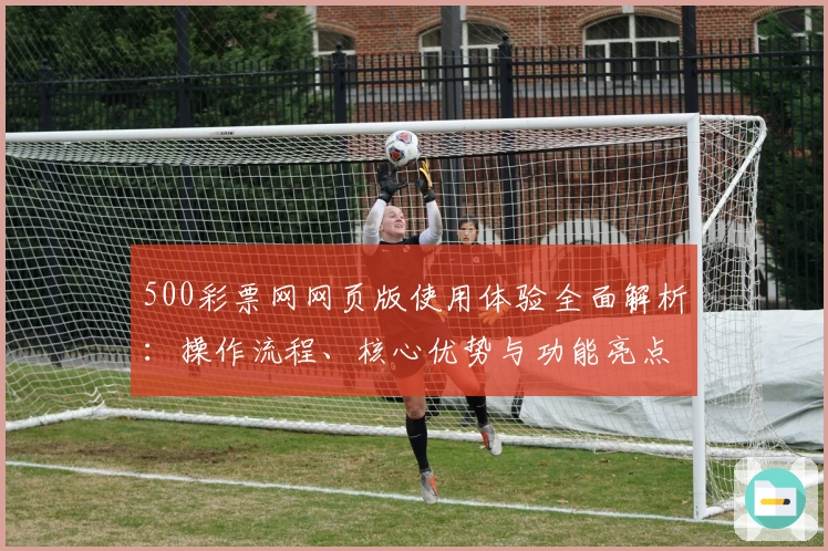 500彩票网网页版使用体验全面解析：操作流程、核心优势与功能亮点详细说明