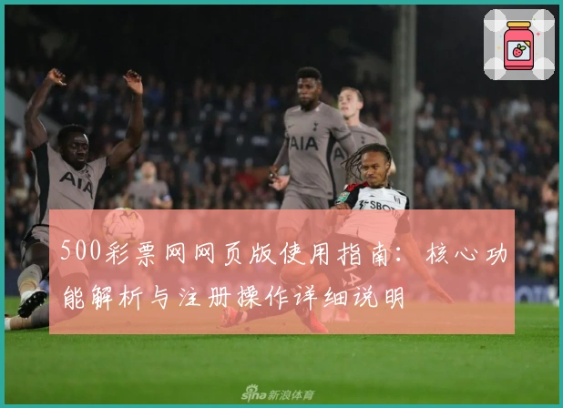 500彩票网网页版使用指南：核心功能解析与注册操作详细说明