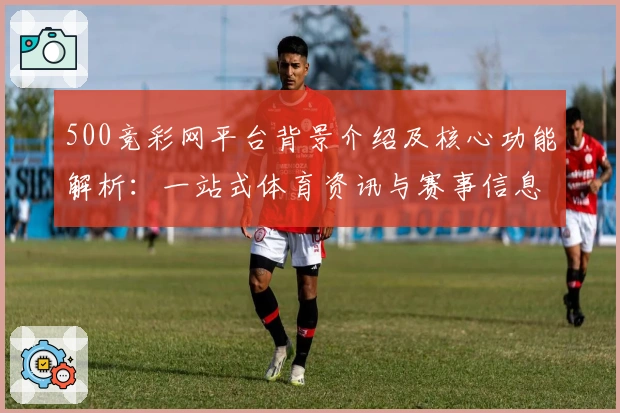 500竞彩网平台背景介绍及核心功能解析：一站式体育资讯与赛事信息推荐
