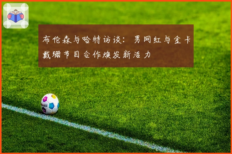 布伦森与哈特访谈：男网红与金卡戴珊节目合作焕发新活力