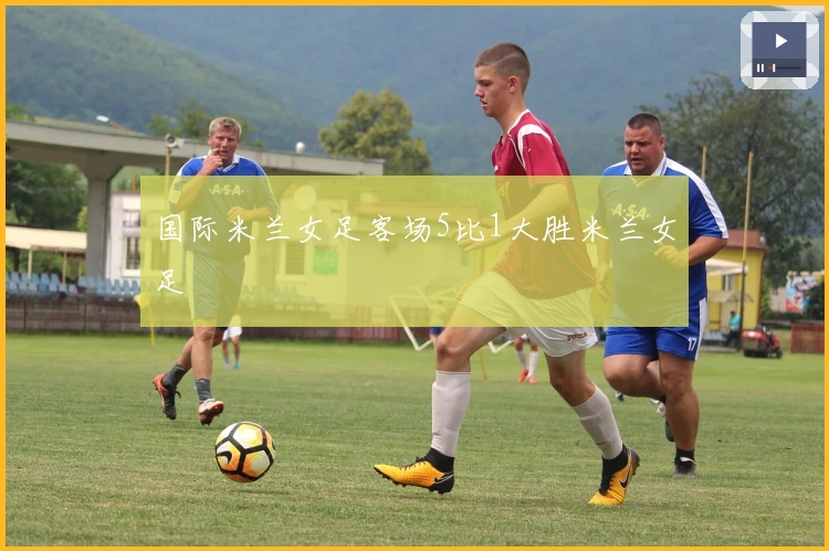 国际米兰女足客场5比1大胜米兰女足