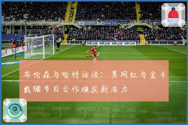 布伦森与哈特访谈：男网红与金卡戴珊节目合作焕发新活力