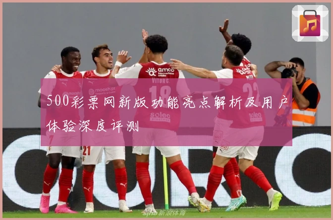 500彩票网新版功能亮点解析及用户体验深度评测